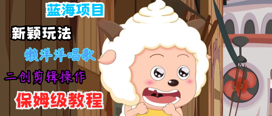 蓝海项目新颖玩法，懒洋洋唱歌 搬运剪辑操作，保姆级教程-天娱网创