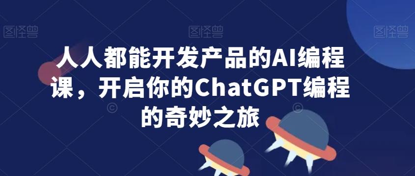 人人都能开发产品的AI编程课，开启你的ChatGPT编程的奇妙之旅-天娱网创
