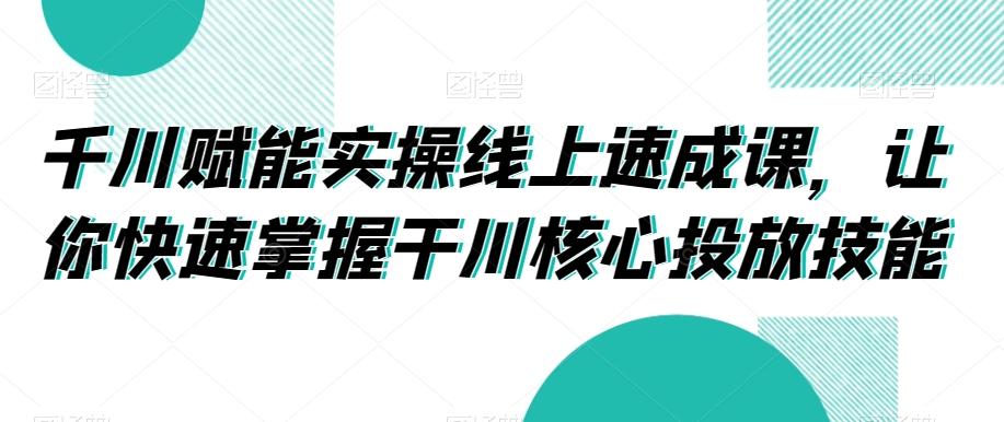 千川赋能实操线上速成课，让你快速掌握干川核心投放技能-天娱网创