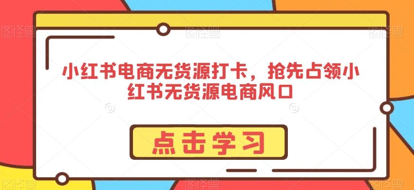 小红书电商无货源打卡，抢先占领小红书无货源电商风口-天娱网创