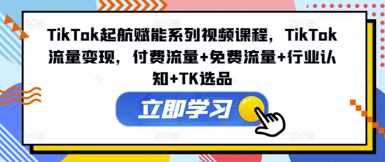 TikTok起航赋能系列视频课程，TikTok流量变现，付费流量+免费流量+行业认知+TK选品-天娱网创