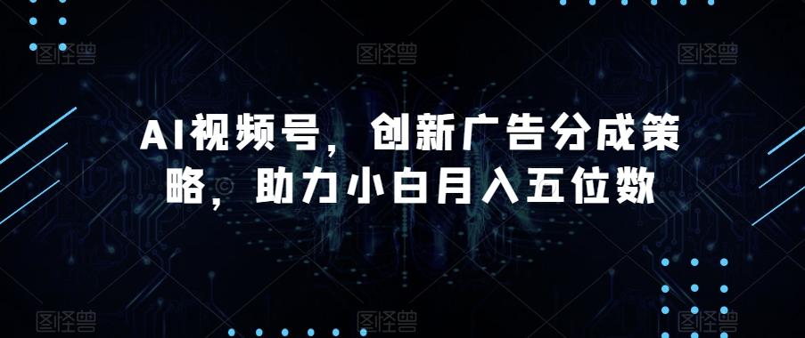 AI视频号，创新广告分成策略，助力小白月入五位数【揭秘】-天娱网创