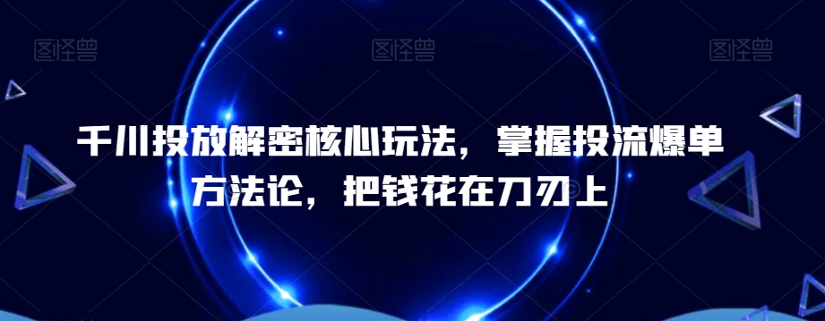 千川投放解密核心玩法，​掌握投流爆单方法论，把钱花在刀刃上-天娱网创