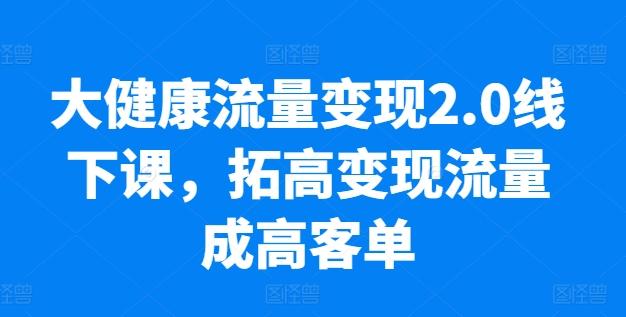 大健康流量变现2.0线下课，​拓高变现流量成高客单，业绩10倍增长，低粉高变现，只讲落地实操-天娱网创