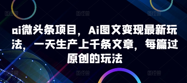 ai微头条项目，Ai图文变现最新玩法，一天生产上千条文章，每篇过原创的玩法-天娱网创