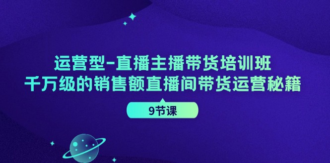 运营型直播主播带货培训班，千万级的销售额直播间带货运营秘籍(9节课)-天娱网创