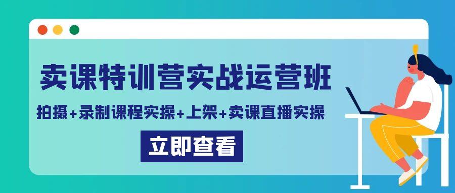卖课特训营实战运营班：拍摄+录制课程实操+上架课程+卖课直播实操-天娱网创