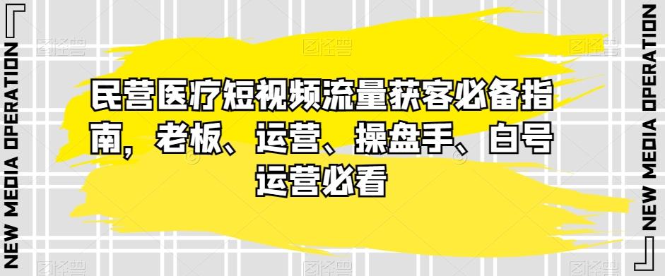民营医疗短视频流量获客必备指南,老板、运营、操盘手、白号运营必看