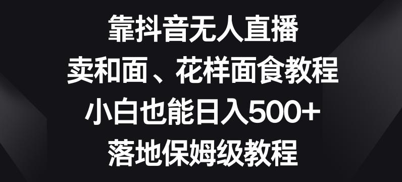 靠抖音无人直播，卖和面、花样面试教程，小白也能日入500+，落地保姆级教程【揭秘】-天娱网创