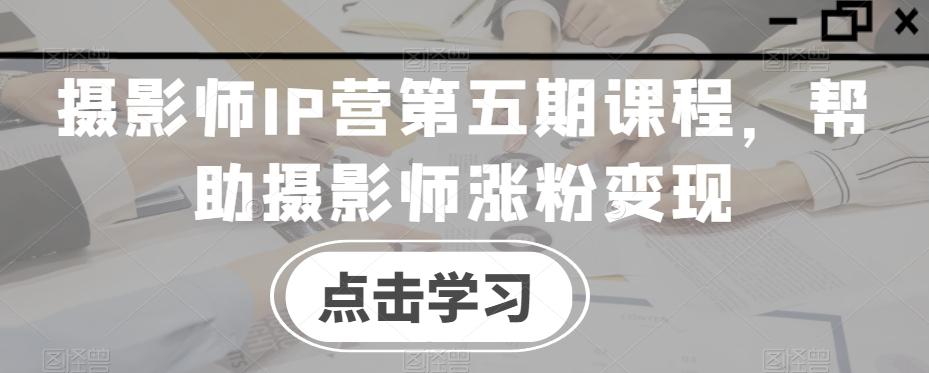摄影师IP营第五期课程，帮助摄影师涨粉变现-天娱网创
