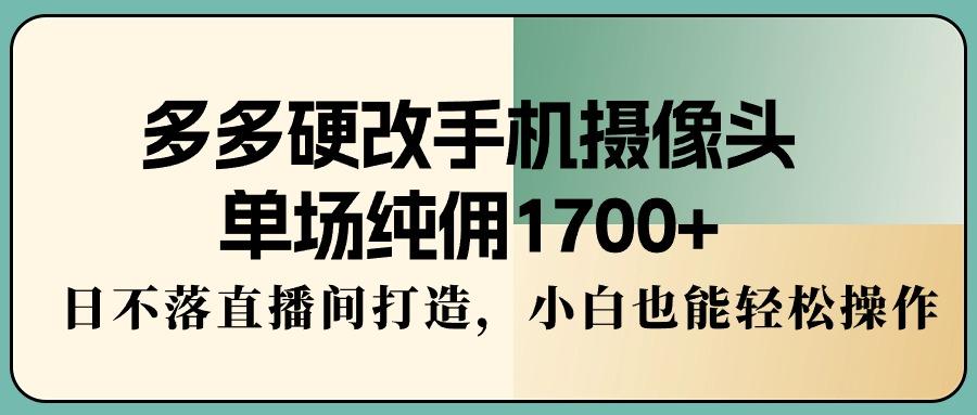 多多硬改手机摄像头，单场纯佣1700+，日不落直播间打造，小白也能轻松操作-天娱网创