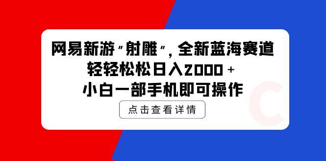 (9936期)网易新游 射雕 全新蓝海赛道，轻松日入2000＋小白一部手机即可操作-天娱网创