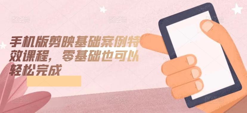 手机版剪映基础案例特效课程，零基础也可以轻松完成-天娱网创