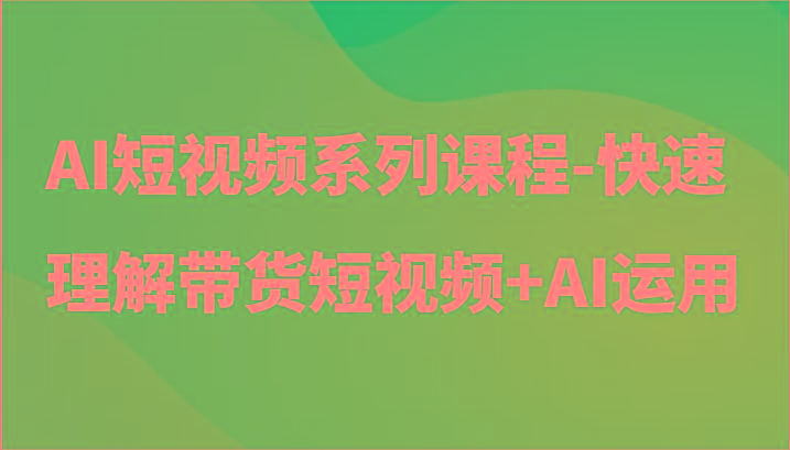 AI短视频系列课程-快速理解带货短视频+AI工具短视频运用-天娱网创