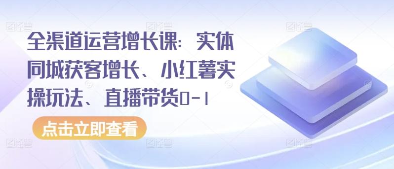 全渠道运营增长课：实体同城获客增长、小红薯实操玩法、直播带货0-1-天娱网创