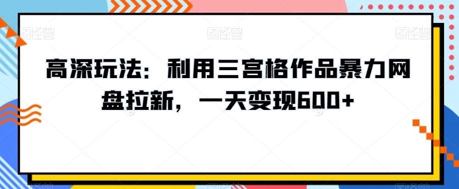 高深玩法：利用三宫格作品暴力网盘拉新，一天变现600+【揭秘】-天娱网创