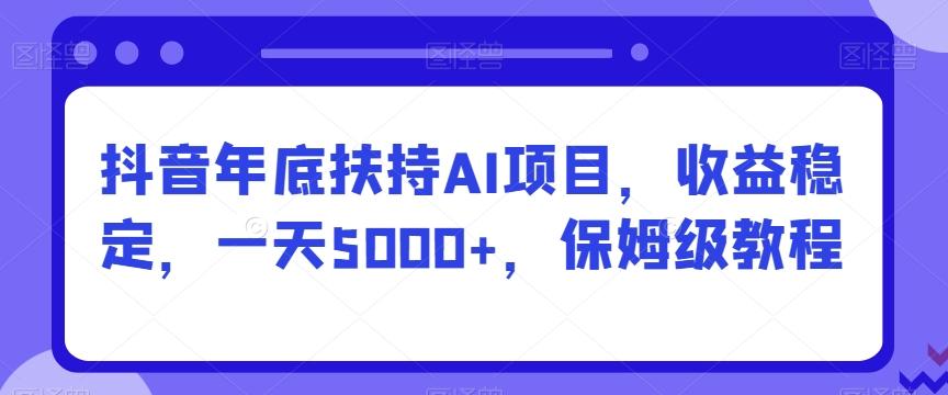 抖音年底扶持AI项目，收益稳定，一天5000+，保姆级教程-天娱网创