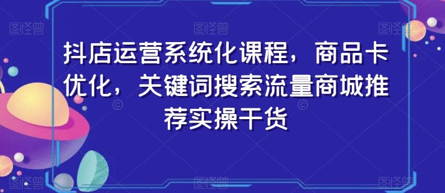 抖店运营系统化课程，商品卡优化，关键词搜索流量商城推荐实操干货-天娱网创