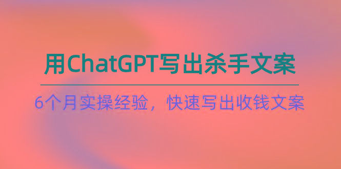 如何用ChatGPT-写出杀手文案，6个月实战经验，快速写出收钱文案(8节课-天娱网创