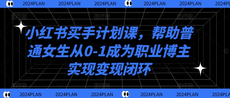 小红书买手计划课，帮助普通女生从0-1成为职业博主实现变现闭环-天娱网创