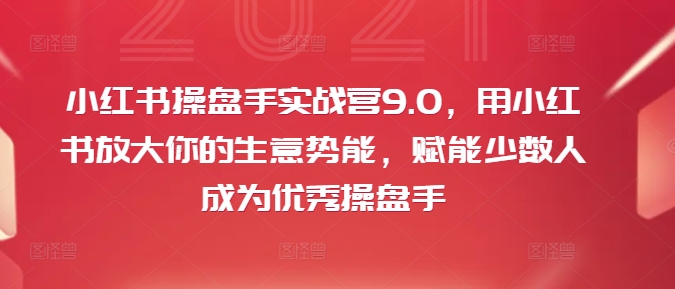 小红书操盘手实战营9.0，用小红书放大你的生意势能，赋能少数人成为优秀操盘手-天娱网创