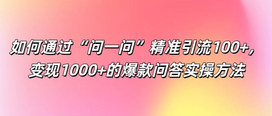 如何通过“问一问”精准引流100+， 变现1000+的爆款问答实操方法-天娱网创