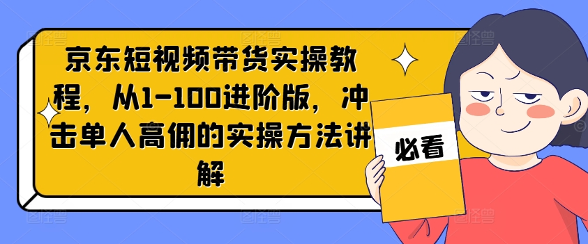 京东短视频带货实操教程，从1-100进阶版，冲击单人高佣的实操方法讲解-天娱网创