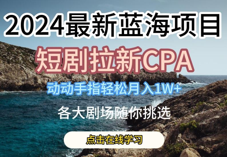 2024最新蓝海项日，短剧拉新CPA，动动手指轻松月入1W，全各大剧场随你挑选【揭秘】-天娱网创