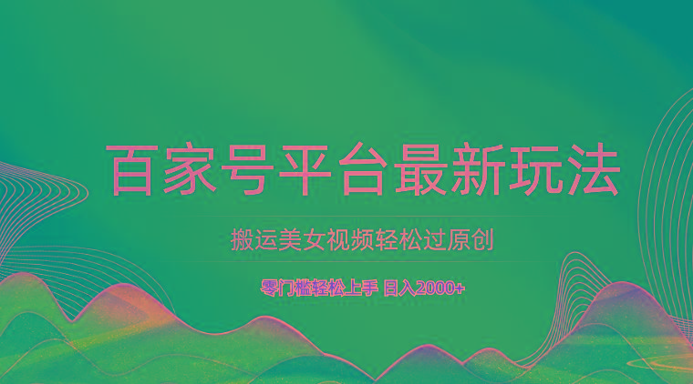 百家号平台搬运美女视频轻松过原创最新玩法，零门槛轻松上手，日入2000+ 可批量-天娱网创