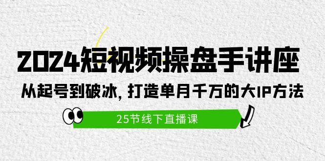 (9970期)2024短视频操盘手讲座：从起号到破冰，打造单月千万的大IP方法(25节)-天娱网创