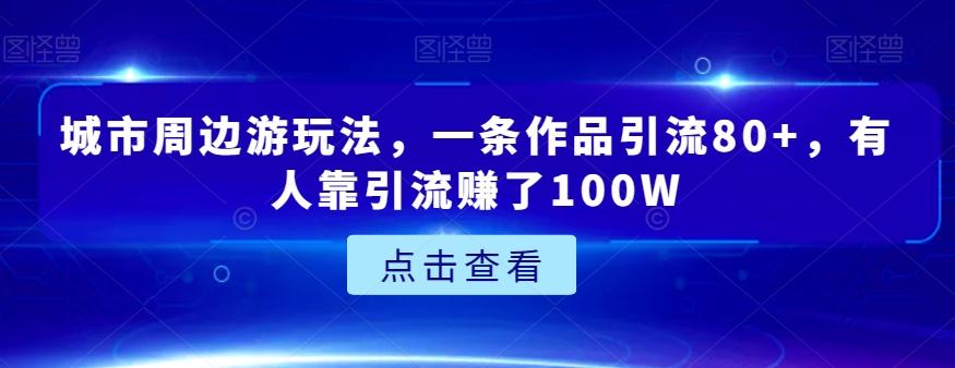 城市周边游玩法，一条作品引流80+，有人靠引流赚了100W【揭秘】-天娱网创