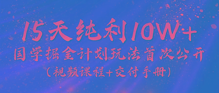 《国学掘金计划2024》实战教学视频，15天纯利10W+(视频课程+交付手册)-天娱网创