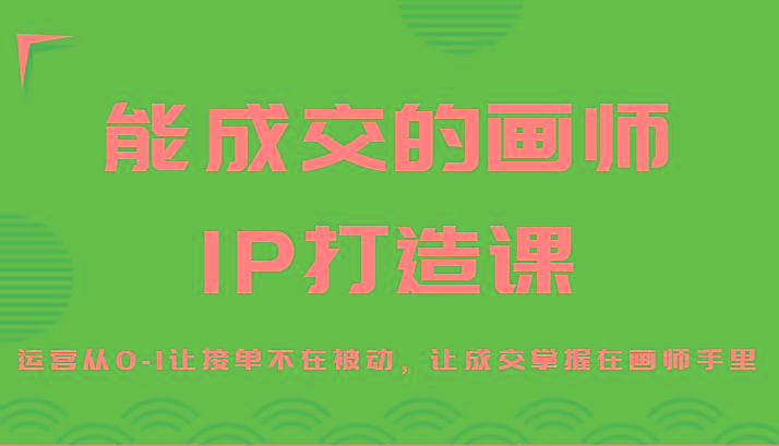 能成交的画师IP打造课，运营从0-1让接单不在被动，让成交掌握在画师手里-天娱网创