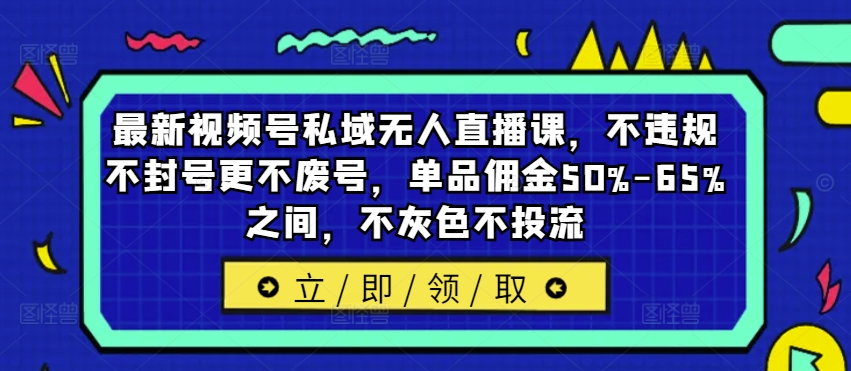 最新视频号私域无人直播课，不违规不封号更不废号，单品佣金50%-65%之间，不灰色不投流-天娱网创