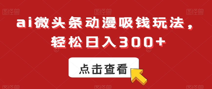 ai微头条动漫吸钱玩法，轻松日入300+【揭秘】-天娱网创