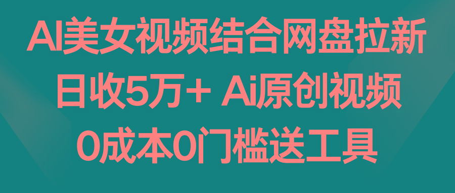AI美女视频结合网盘拉新，日收5万+ 两分钟一条Ai原创视频，0成本0门槛送工具-天娱网创