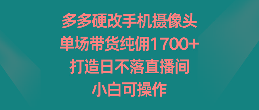 多多硬改手机摄像头，单场带货纯佣1700+，打造日不落直播间，小白可操作-天娱网创