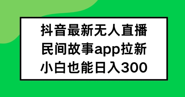 抖音无人直播，民间故事APP拉新，小白也能日入300+【揭秘】-天娱网创