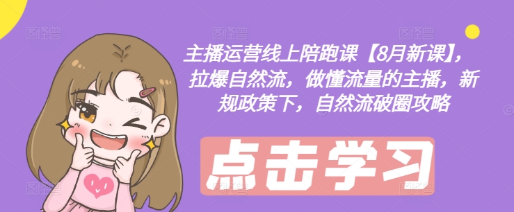 主播运营线上陪跑课【8月新课】，拉爆自然流，做懂流量的主播，新规政策下，自然流破圈攻略-天娱网创