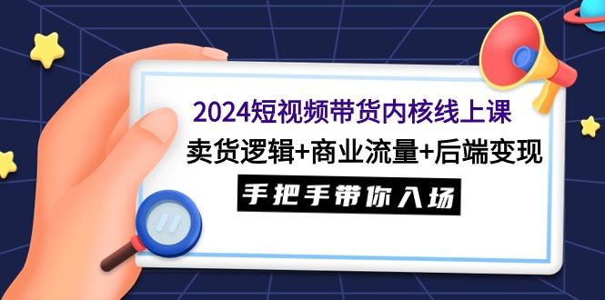 (9471期)2024短视频带货内核线上课：卖货逻辑+商业流量+后端变现，手把手带你入场-天娱网创