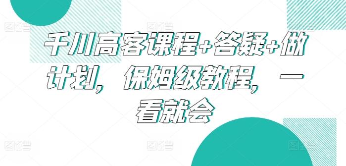 千川高客课程+答疑+做计划，保姆级教程，一看就会-天娱网创