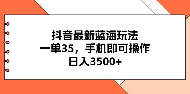 抖音最新蓝海玩法，一单35，手机即可操作，日入3500+，不了解一下真是…-天娱网创