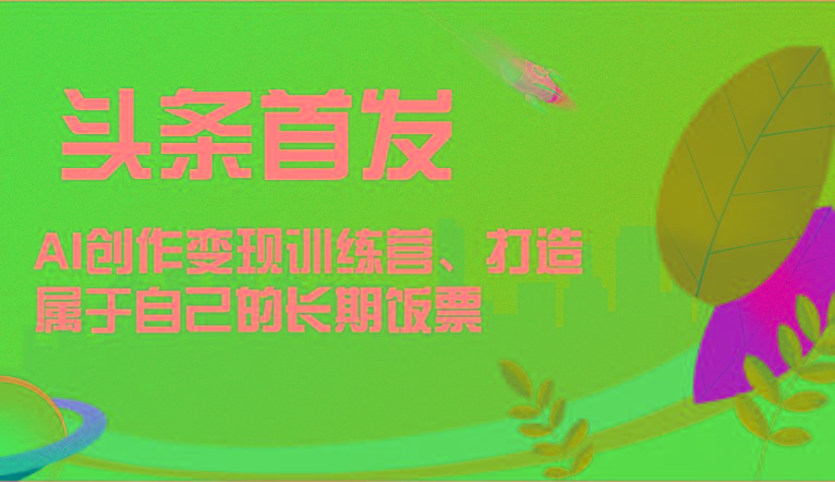头条首发 AI创作变现训练营，打造属于自己的长期饭票-天娱网创