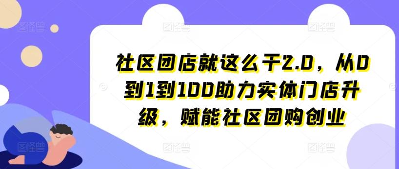 社区团店就这么干2.0，从0到1到100助力实体门店升级，赋能社区团购创业-天娱网创