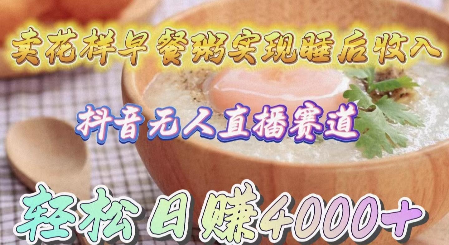 (9822期)卖花样早餐粥实现睡后收入！抖音无人直播新赛道，轻松日赚4000+-天娱网创