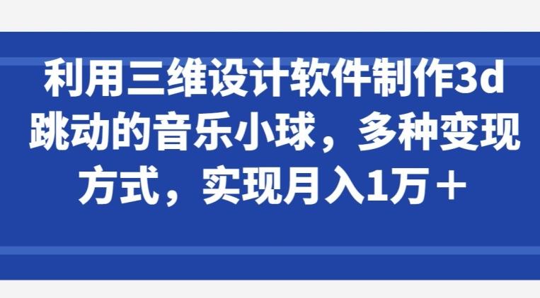 利用三维设计软件制作3d跳动的音乐小球，多种变现方式，实现月入1万+【揭秘】-天娱网创