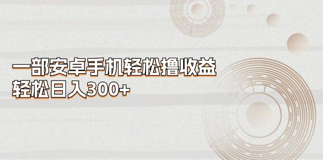 一部安卓手机轻松撸收益，轻松日入300+-天娱网创