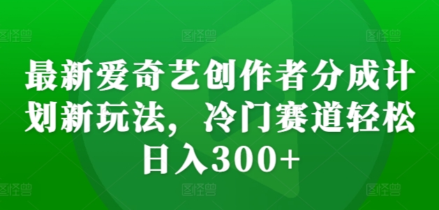 最新爱奇艺创作者分成计划新玩法，冷门赛道轻松日入300+【揭秘】-天娱网创
