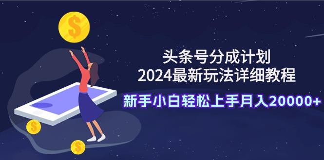 (9530期)头条号分成计划：2024最新玩法详细教程，新手小白轻松上手月入20000+-天娱网创