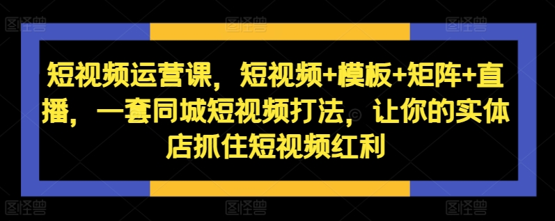 短视频运营课，短视频+模板+矩阵+直播，一套同城短视频打法，让你的实体店抓住短视频红利-天娱网创